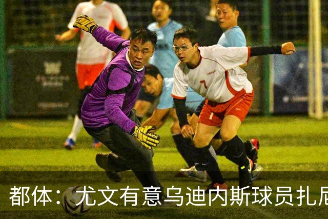 都体：尤文有意乌迪内斯球员扎尼奥洛，想把卡巴尔阿季奇加入谈判